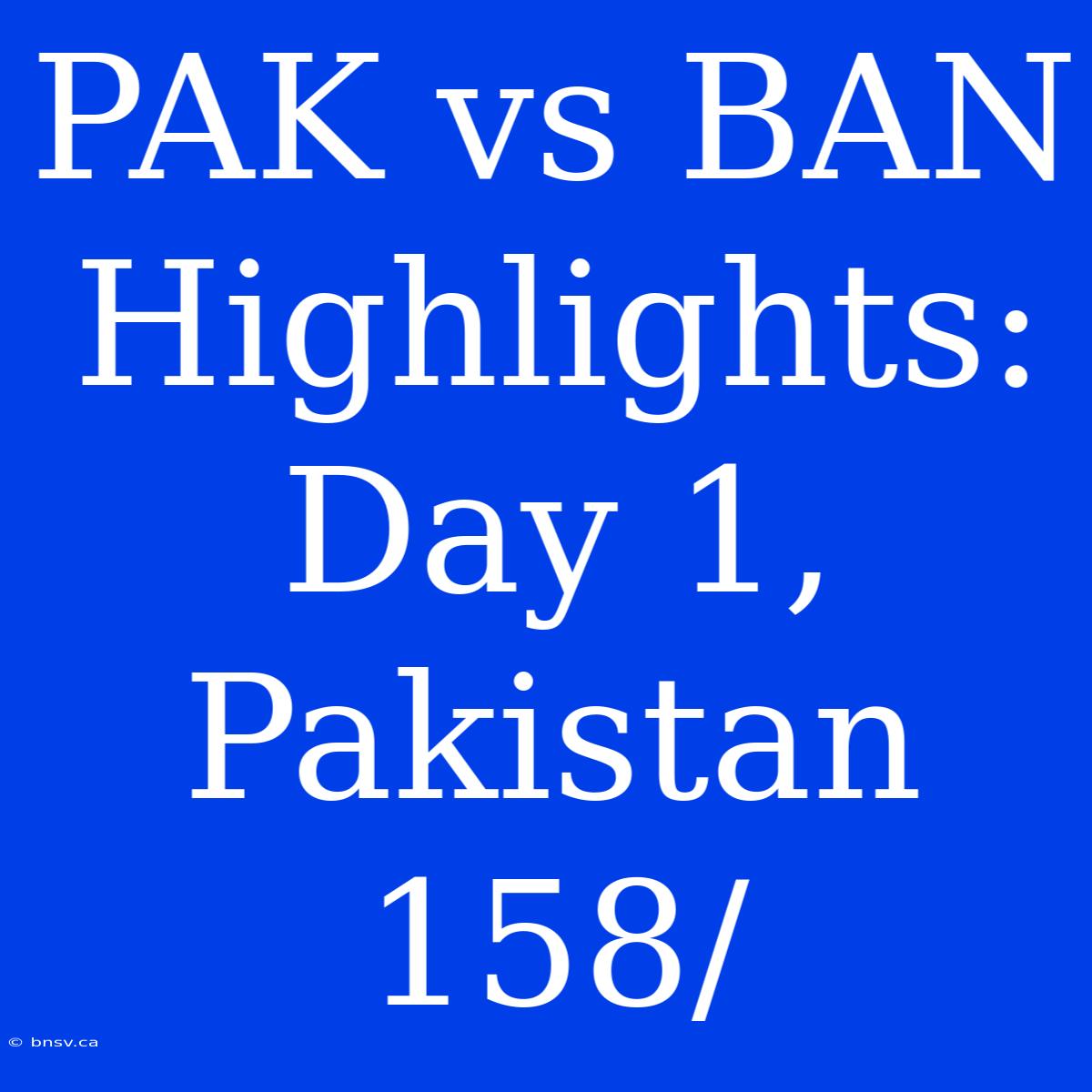 PAK Vs BAN Highlights: Day 1, Pakistan 158/