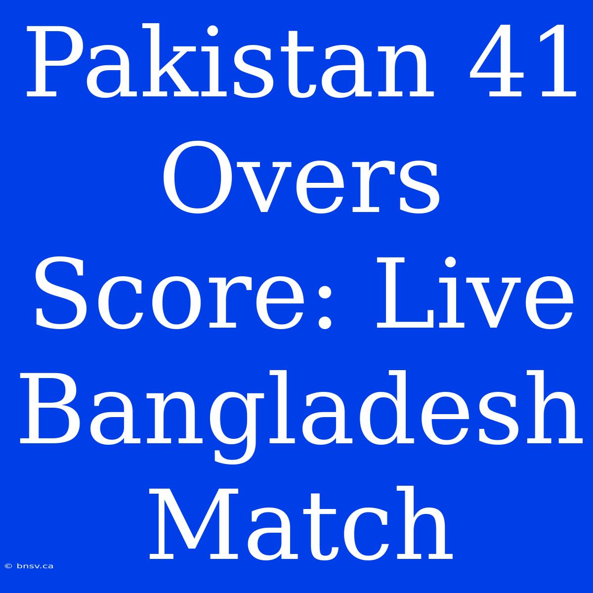 Pakistan 41 Overs Score: Live Bangladesh Match