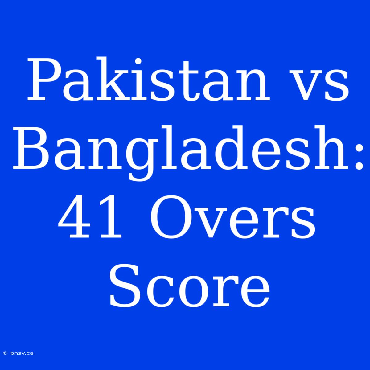 Pakistan Vs Bangladesh: 41 Overs Score