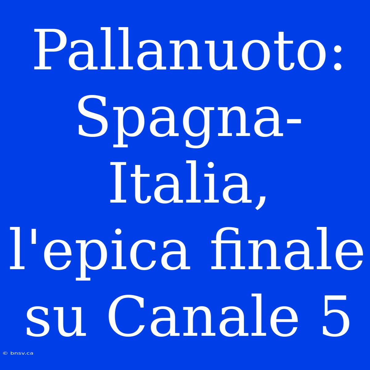 Pallanuoto: Spagna-Italia, L'epica Finale Su Canale 5