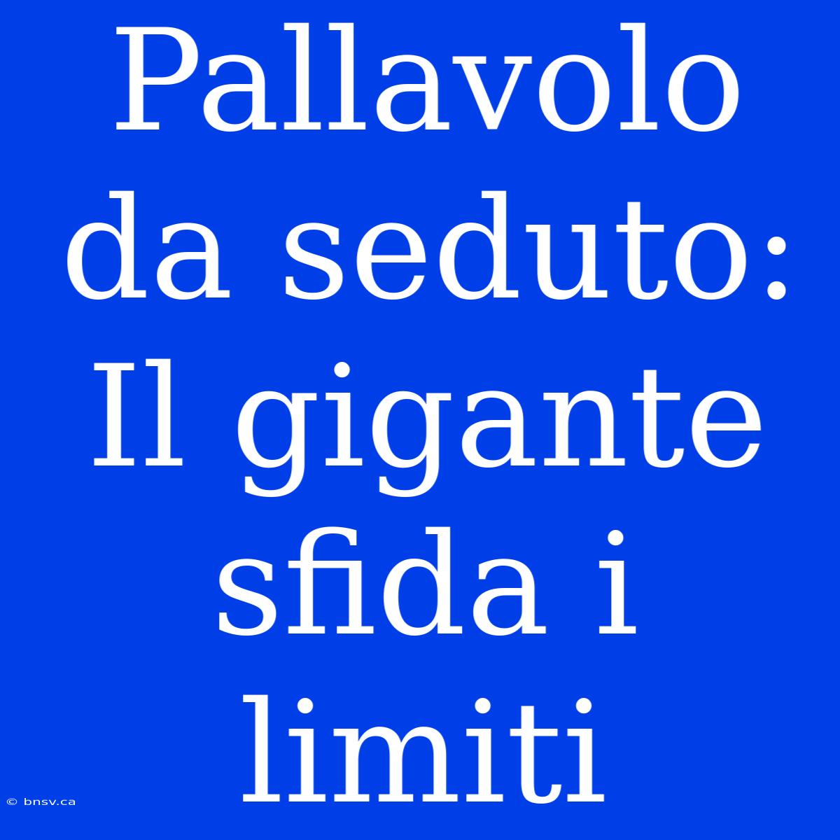 Pallavolo Da Seduto: Il Gigante Sfida I Limiti