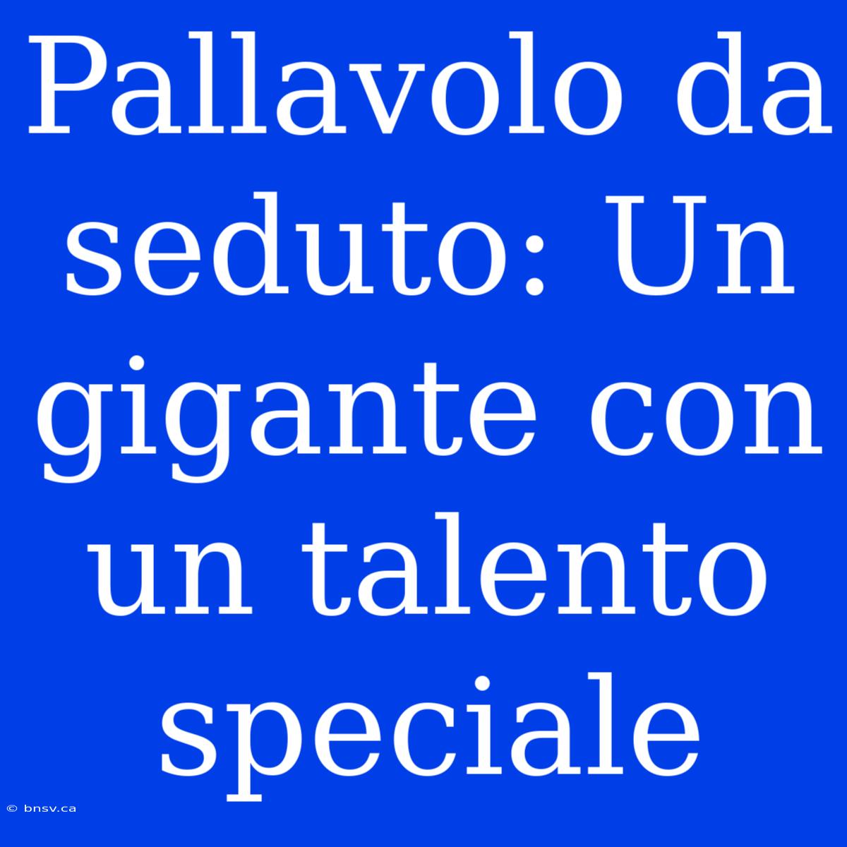 Pallavolo Da Seduto: Un Gigante Con Un Talento Speciale