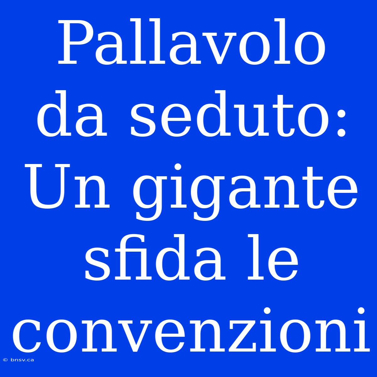 Pallavolo Da Seduto: Un Gigante Sfida Le Convenzioni