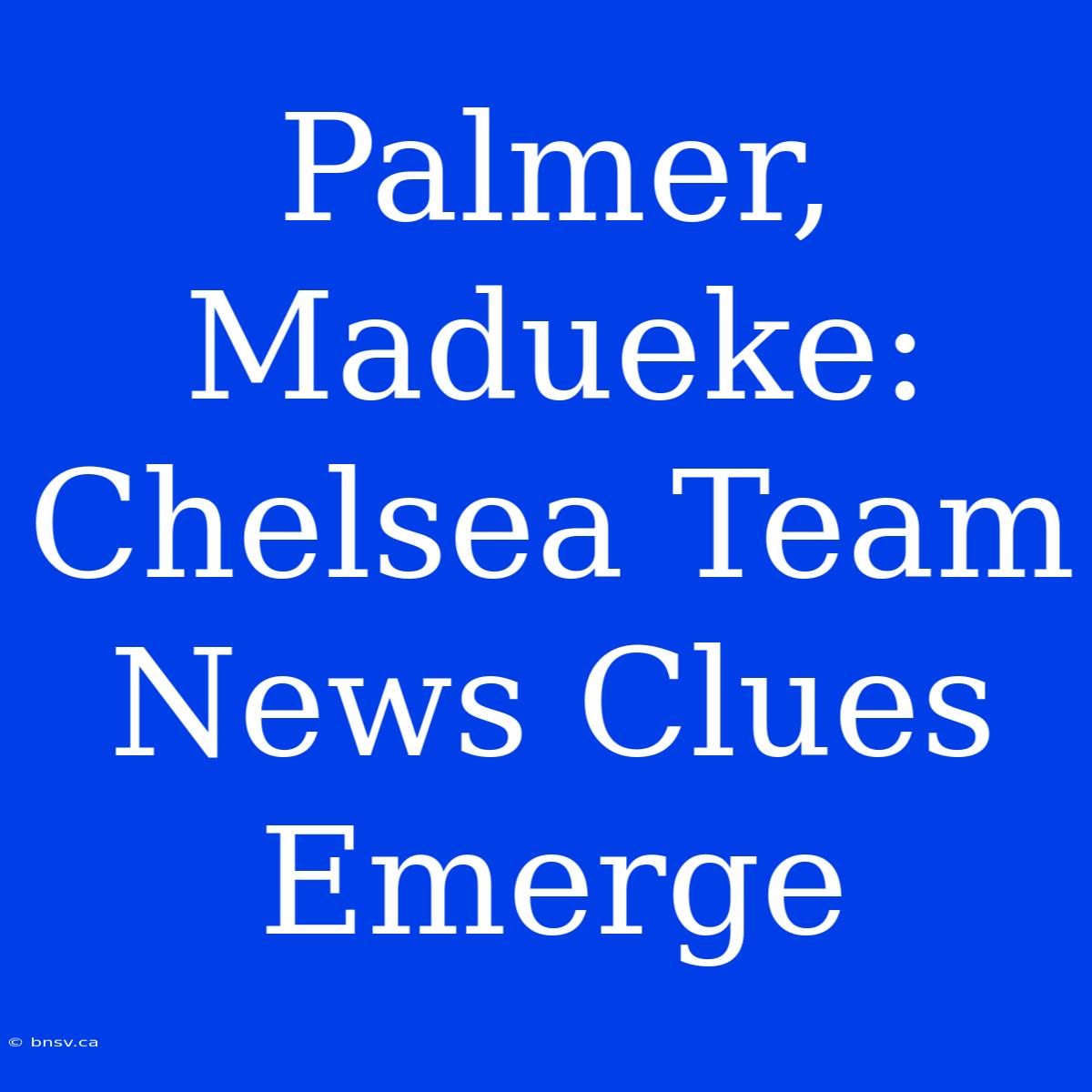 Palmer, Madueke: Chelsea Team News Clues Emerge