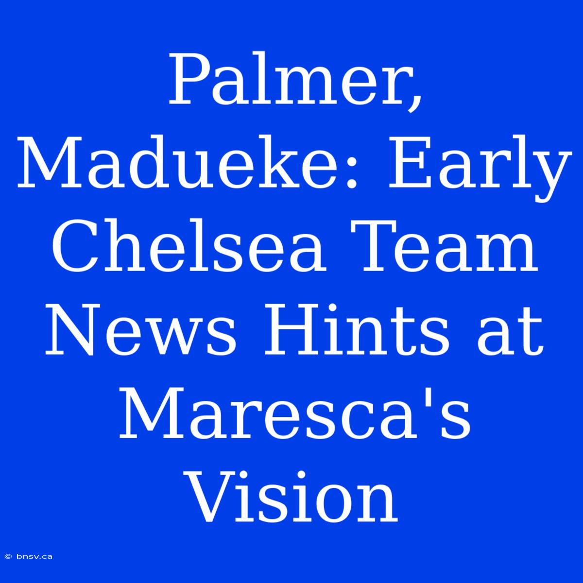 Palmer, Madueke: Early Chelsea Team News Hints At Maresca's Vision