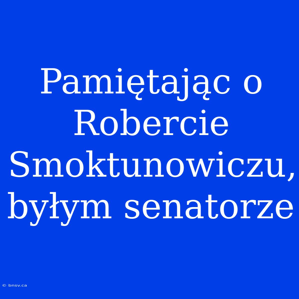 Pamiętając O Robercie Smoktunowiczu, Byłym Senatorze