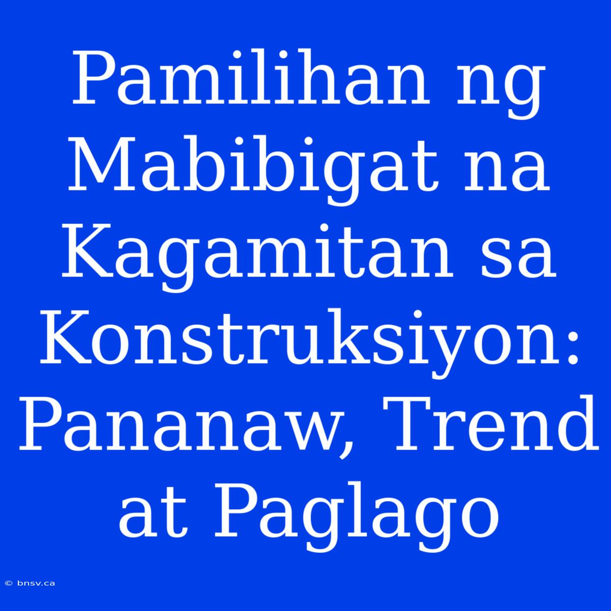 Pamilihan Ng Mabibigat Na Kagamitan Sa Konstruksiyon: Pananaw, Trend At Paglago