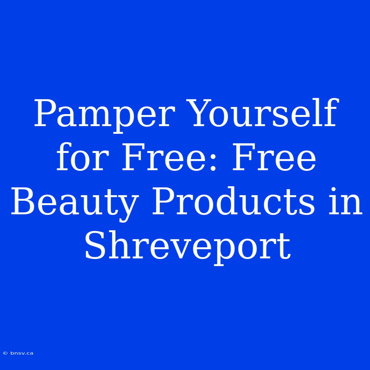 Pamper Yourself For Free: Free Beauty Products In Shreveport