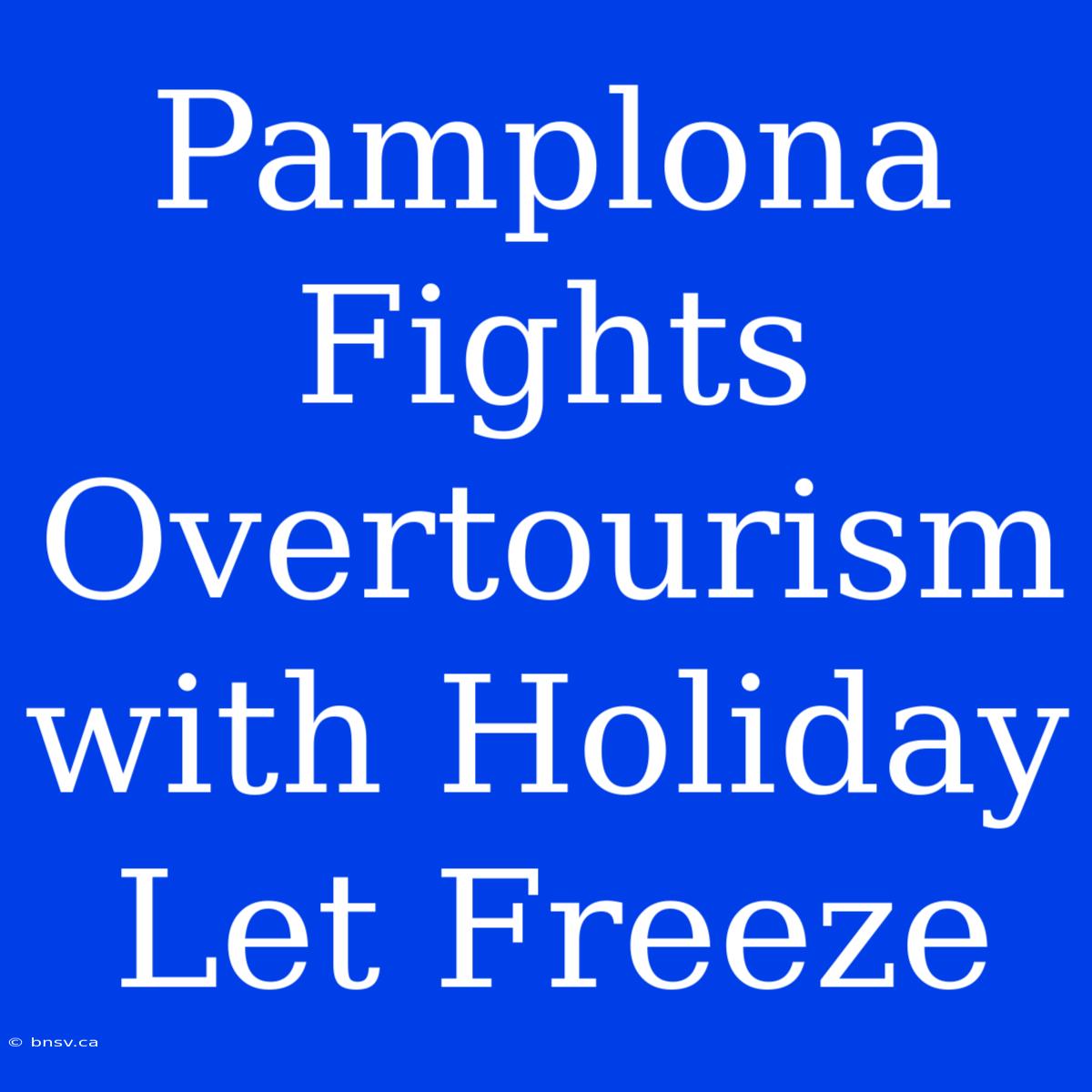 Pamplona Fights Overtourism With Holiday Let Freeze