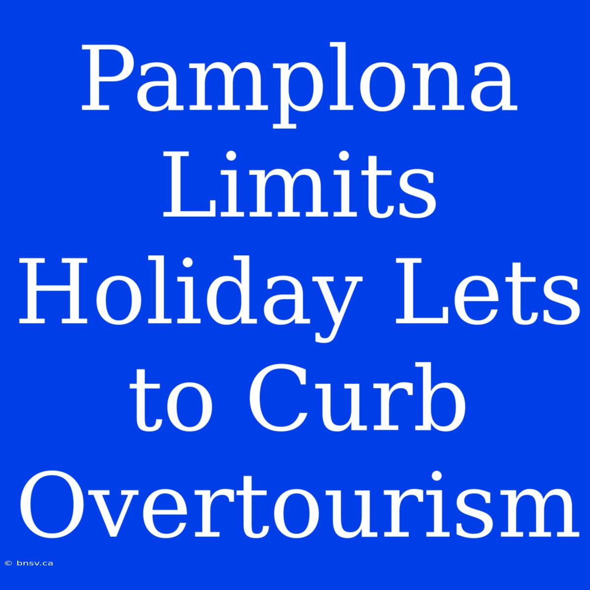 Pamplona Limits Holiday Lets To Curb Overtourism