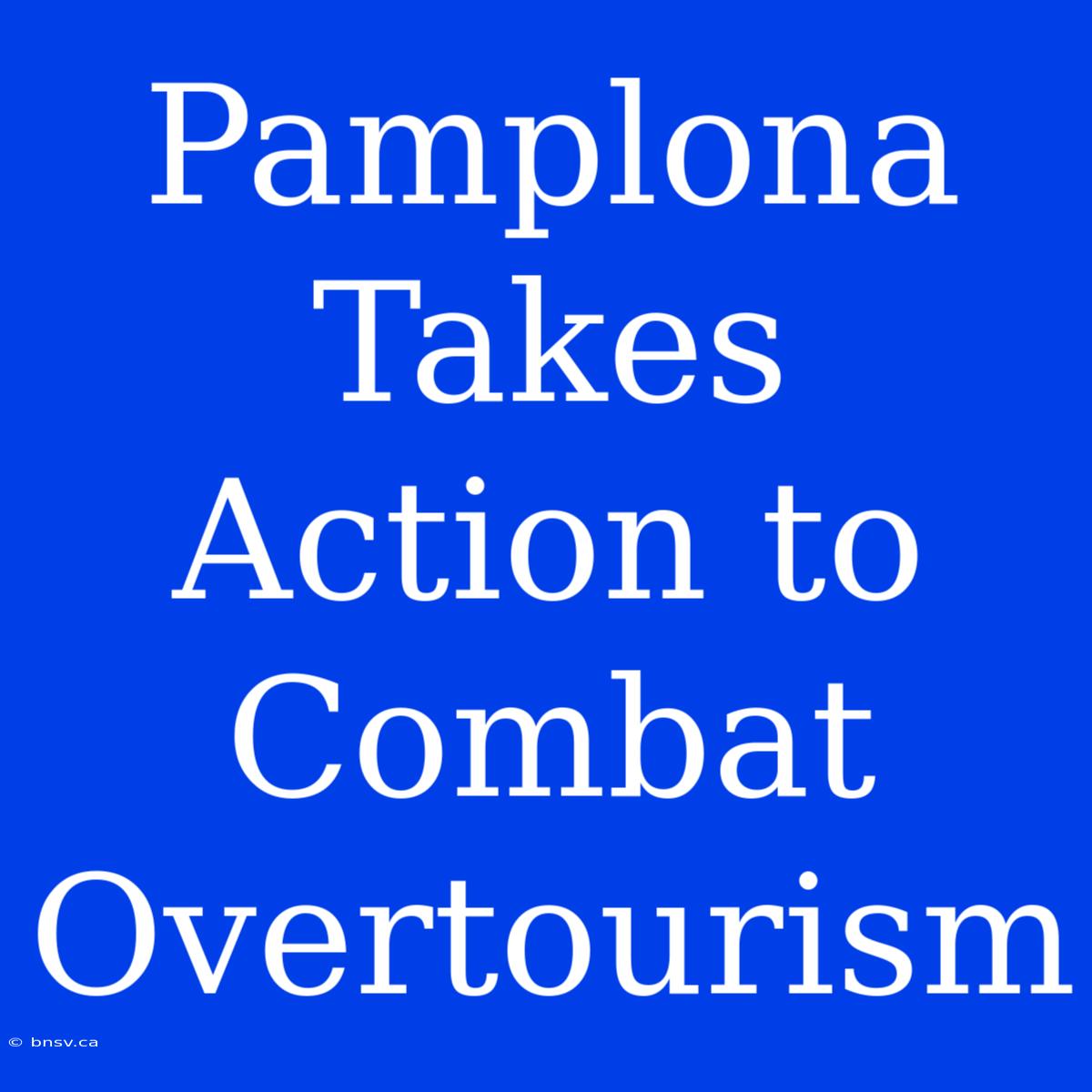 Pamplona Takes Action To Combat Overtourism