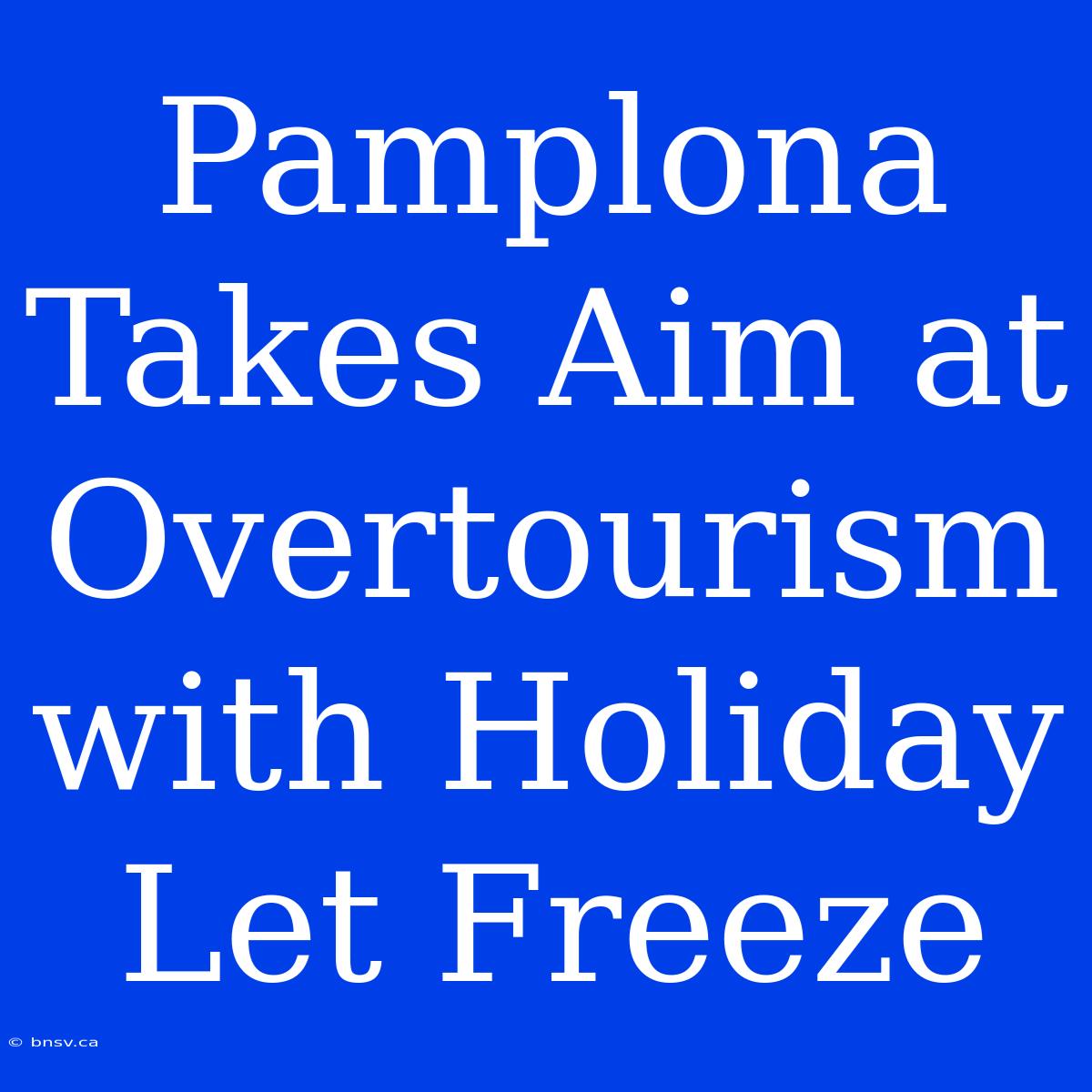 Pamplona Takes Aim At Overtourism With Holiday Let Freeze