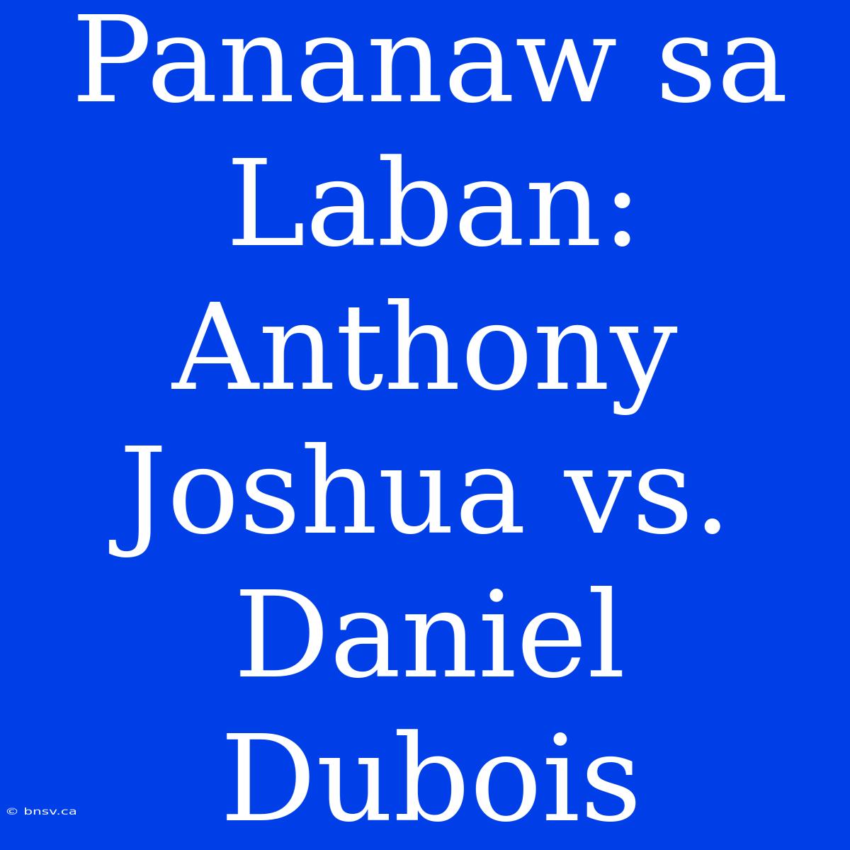 Pananaw Sa Laban: Anthony Joshua Vs. Daniel Dubois