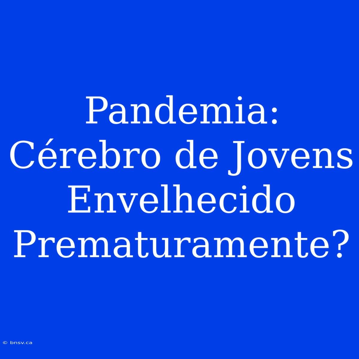 Pandemia: Cérebro De Jovens Envelhecido Prematuramente?