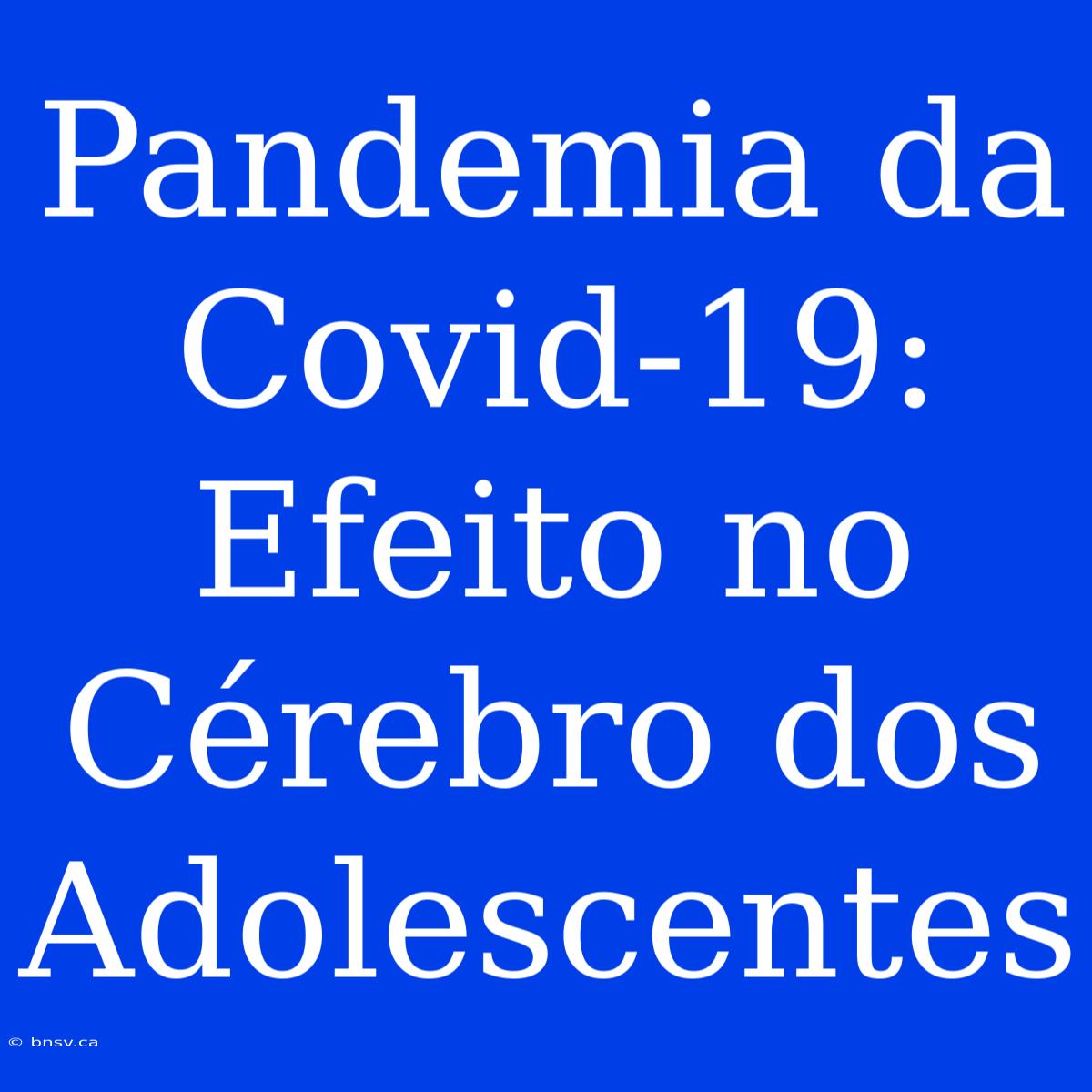 Pandemia Da Covid-19: Efeito No Cérebro Dos Adolescentes