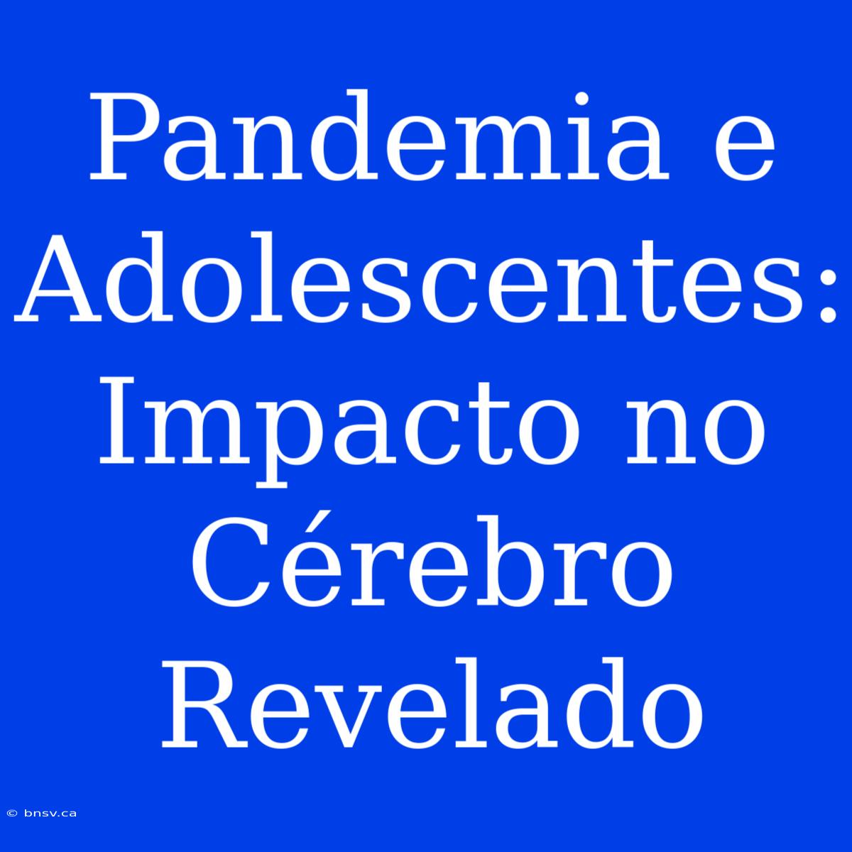 Pandemia E Adolescentes: Impacto No Cérebro Revelado