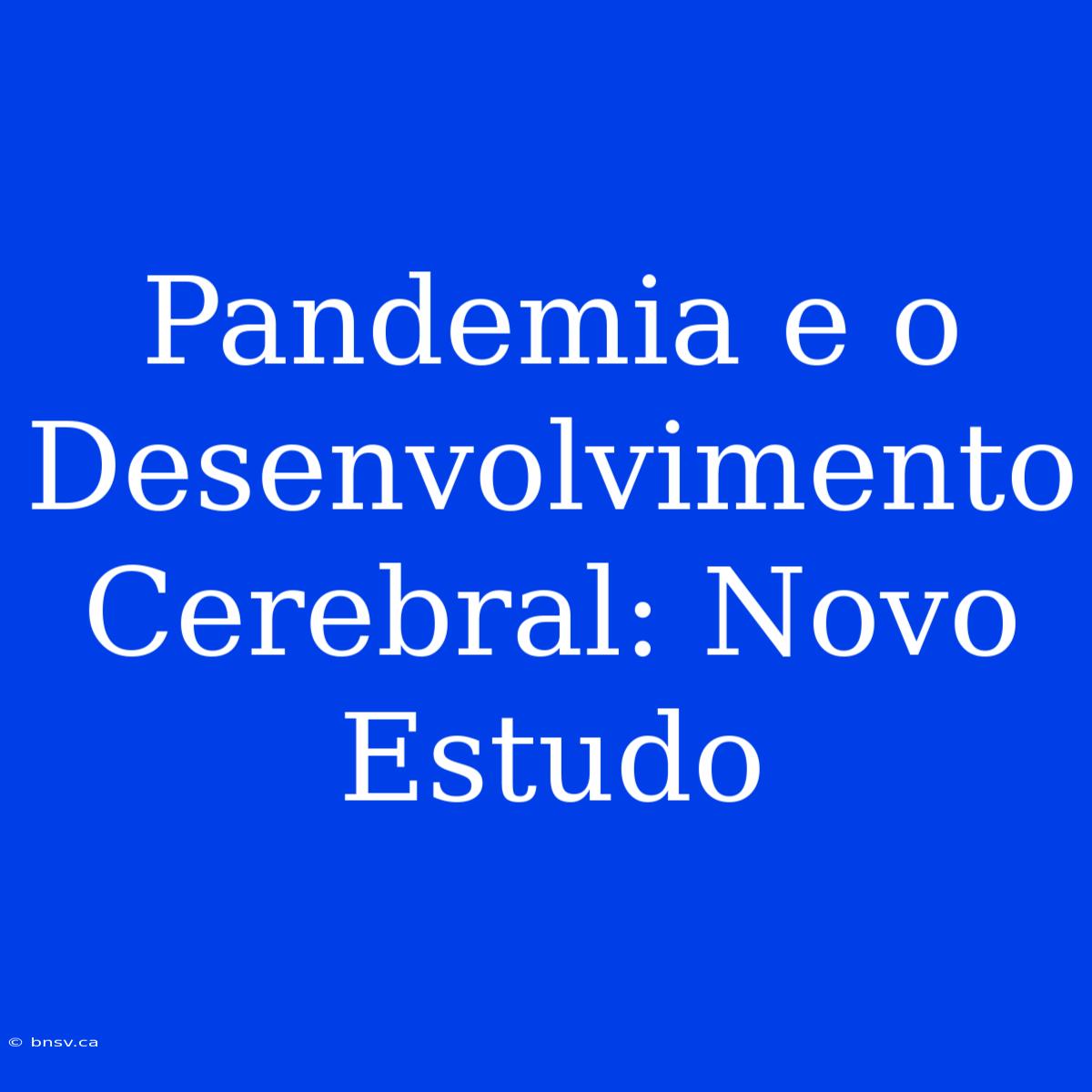 Pandemia E O Desenvolvimento Cerebral: Novo Estudo