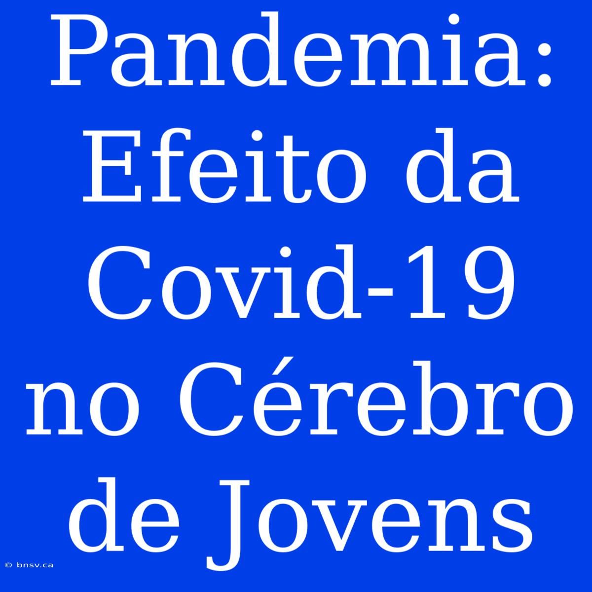 Pandemia: Efeito Da Covid-19 No Cérebro De Jovens