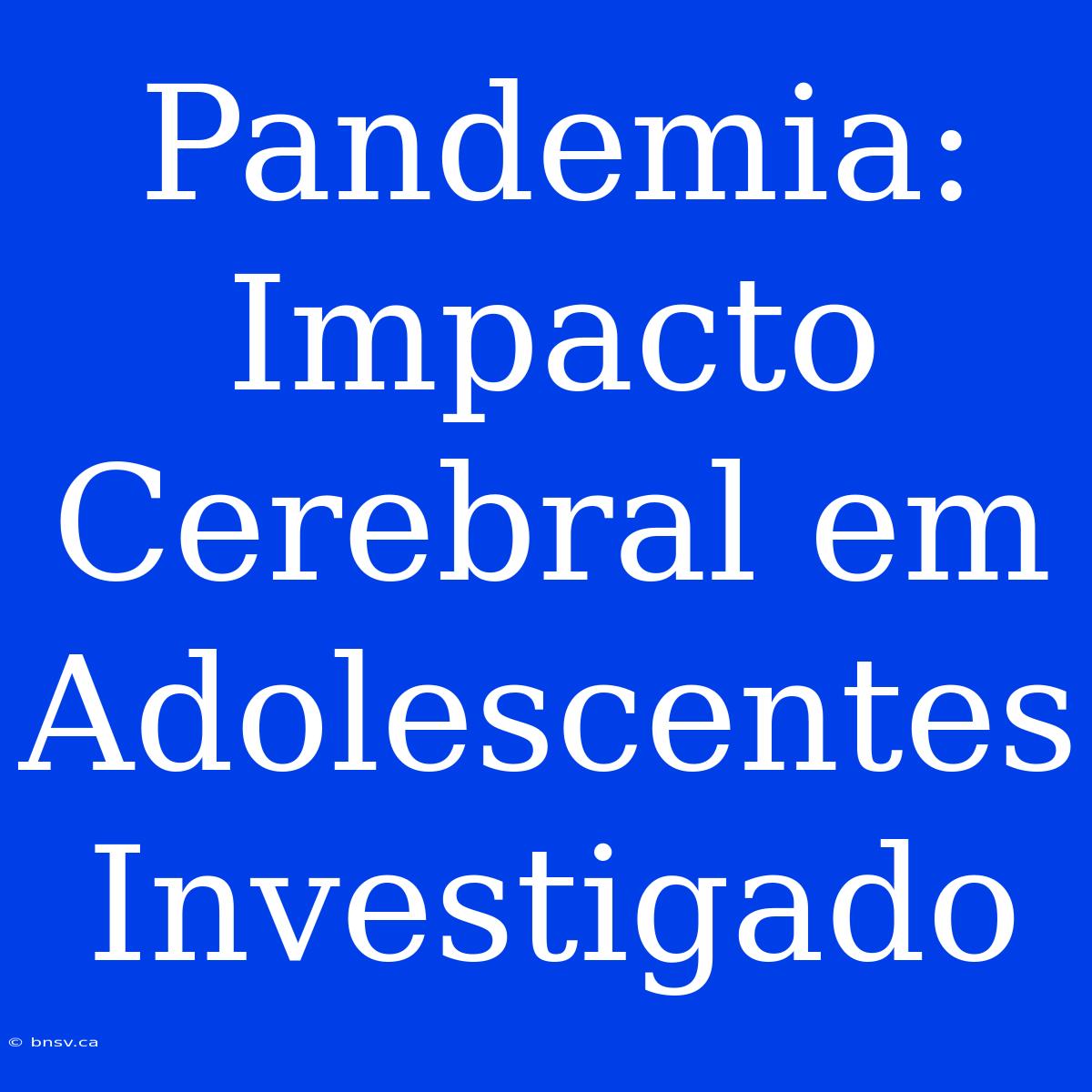 Pandemia: Impacto Cerebral Em Adolescentes Investigado