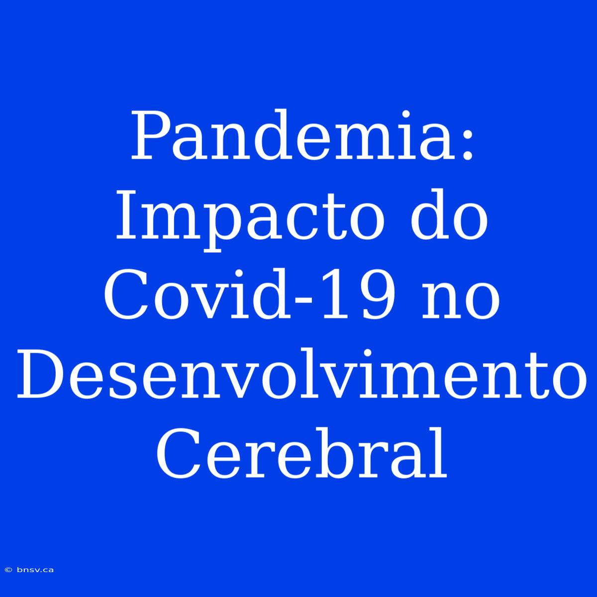 Pandemia: Impacto Do Covid-19 No Desenvolvimento Cerebral