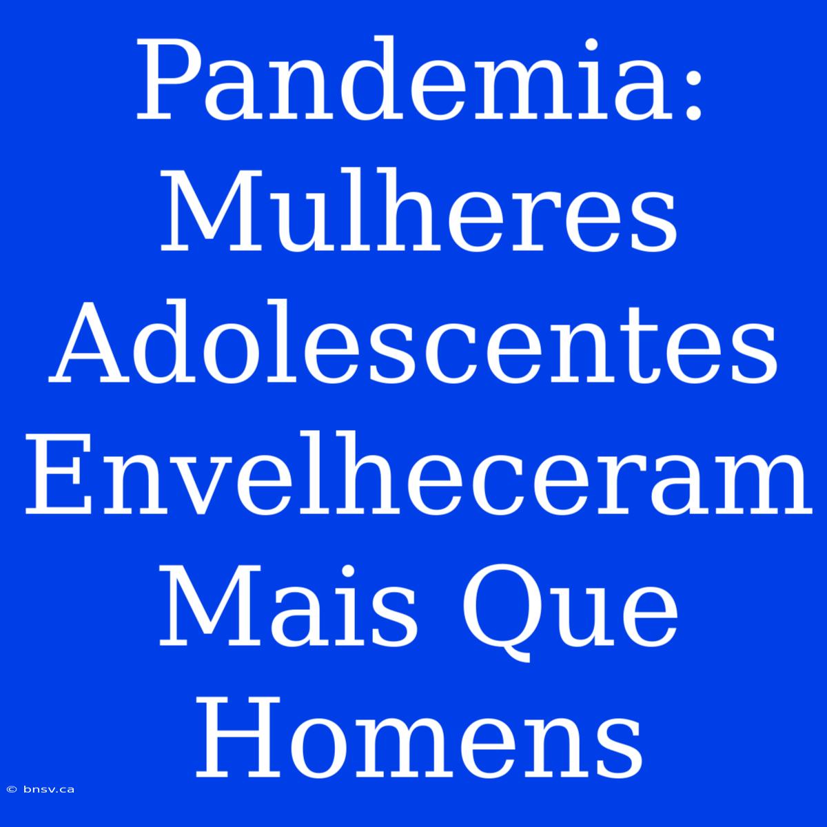 Pandemia: Mulheres Adolescentes Envelheceram Mais Que Homens