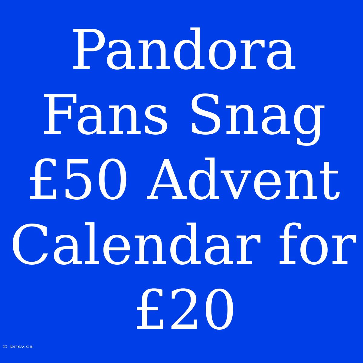 Pandora Fans Snag £50 Advent Calendar For £20