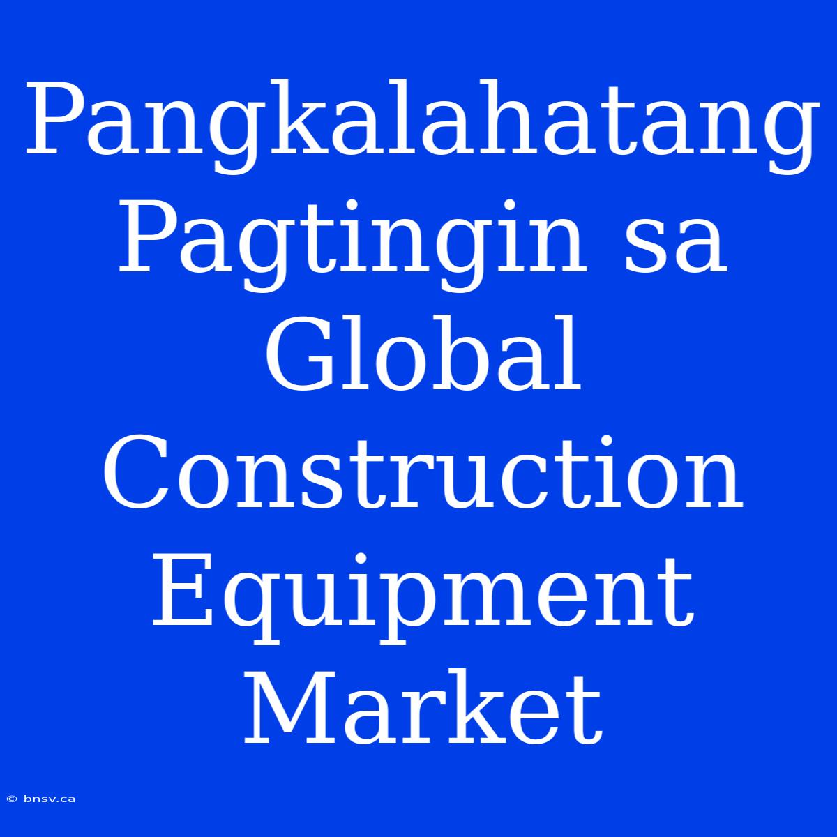 Pangkalahatang Pagtingin Sa Global Construction Equipment Market