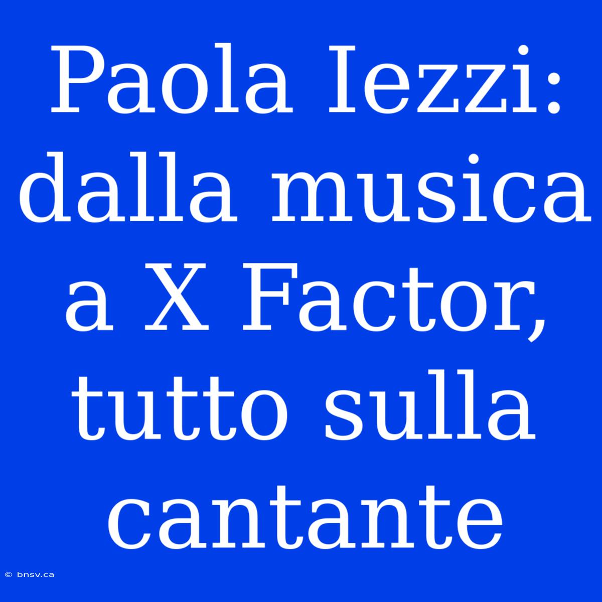 Paola Iezzi: Dalla Musica A X Factor, Tutto Sulla Cantante