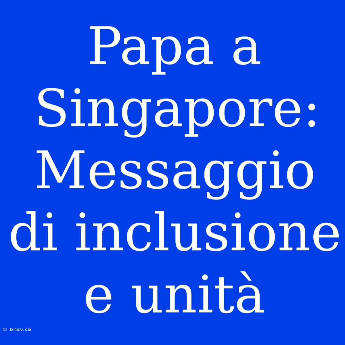 Papa A Singapore: Messaggio Di Inclusione E Unità