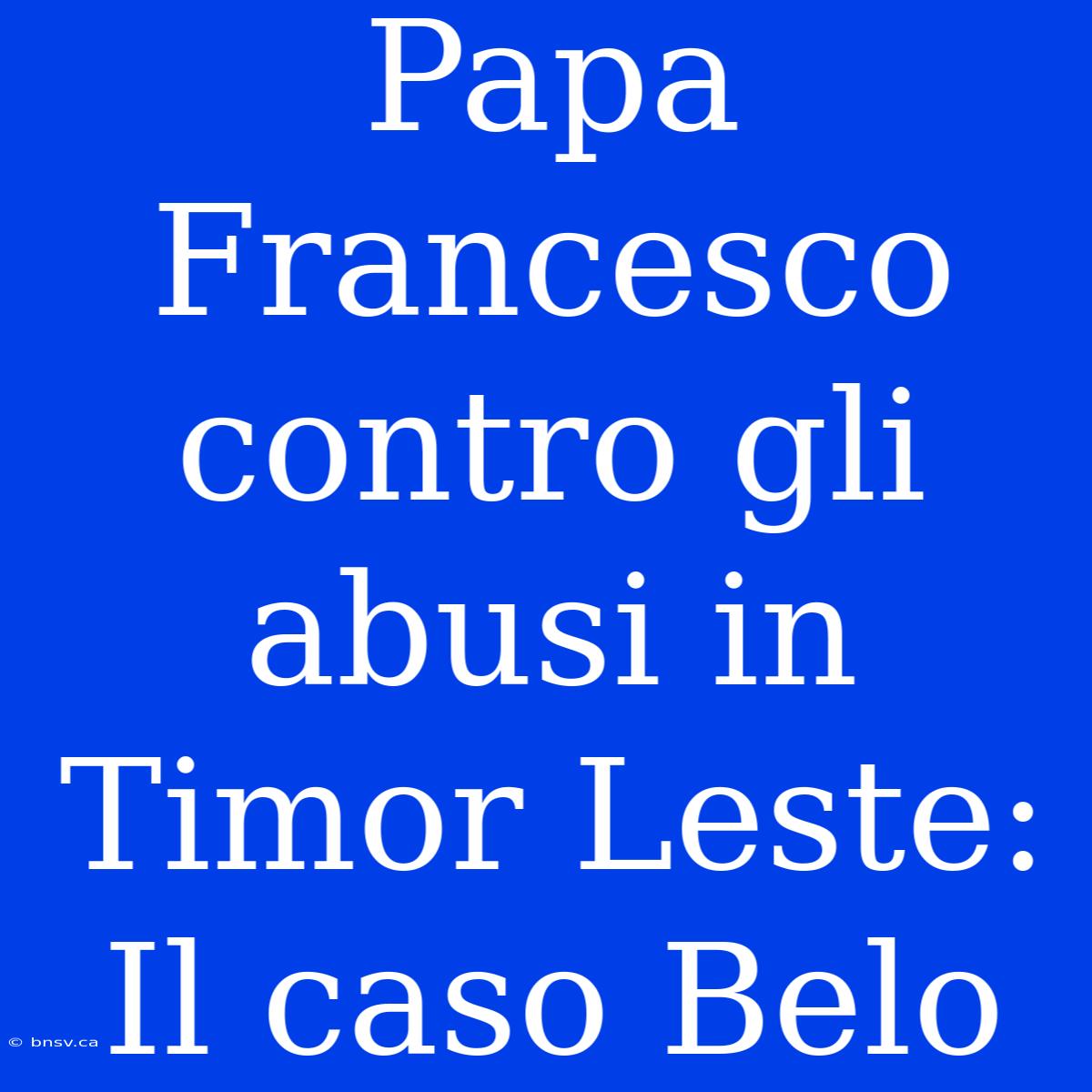 Papa Francesco Contro Gli Abusi In Timor Leste: Il Caso Belo