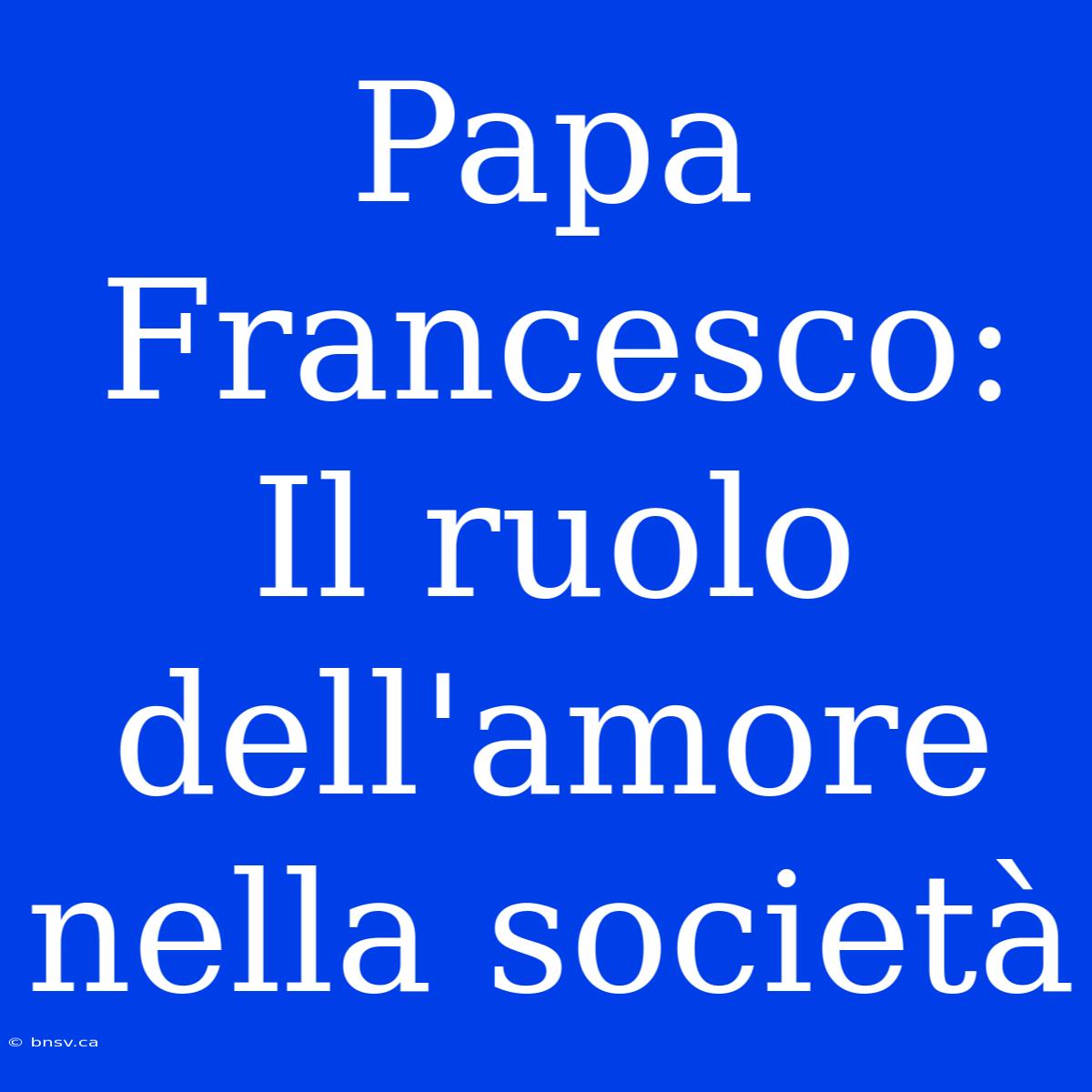 Papa Francesco: Il Ruolo Dell'amore Nella Società