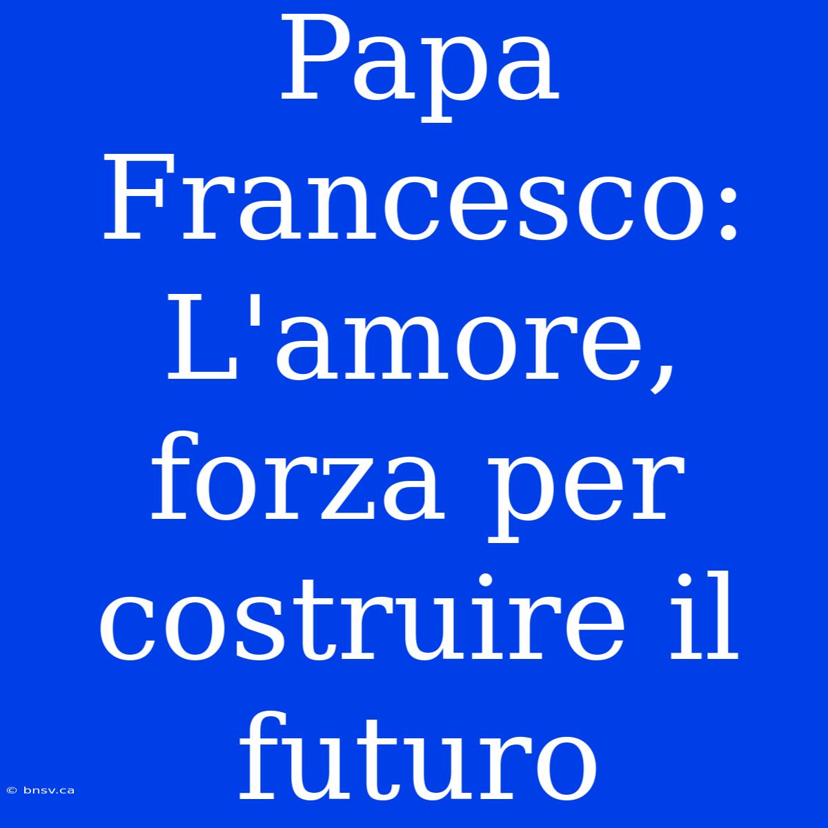 Papa Francesco: L'amore, Forza Per Costruire Il Futuro