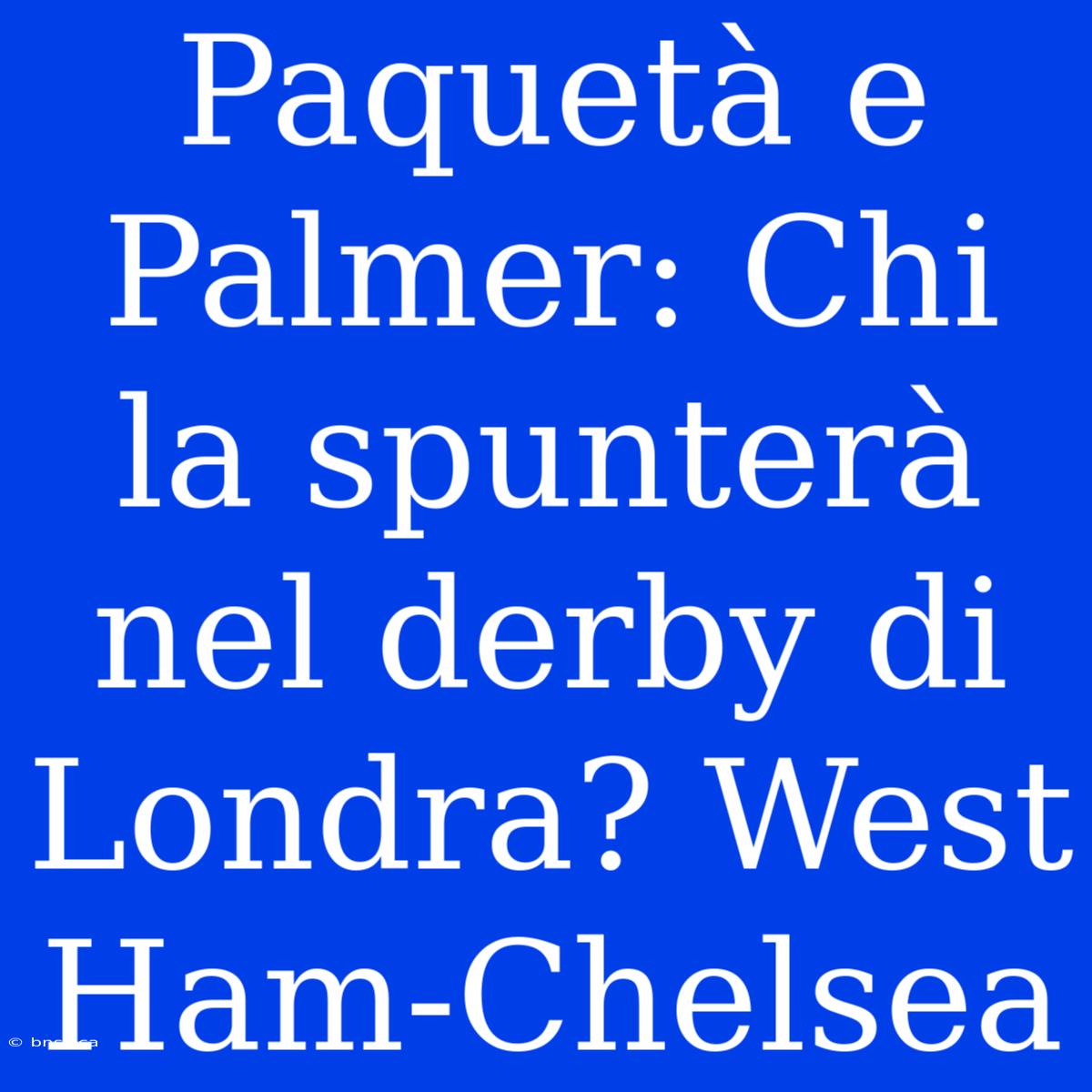 Paquetà E Palmer: Chi La Spunterà Nel Derby Di Londra? West Ham-Chelsea