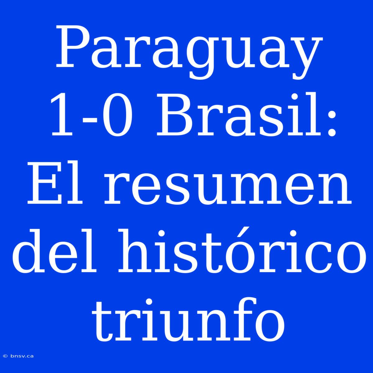 Paraguay 1-0 Brasil: El Resumen Del Histórico Triunfo