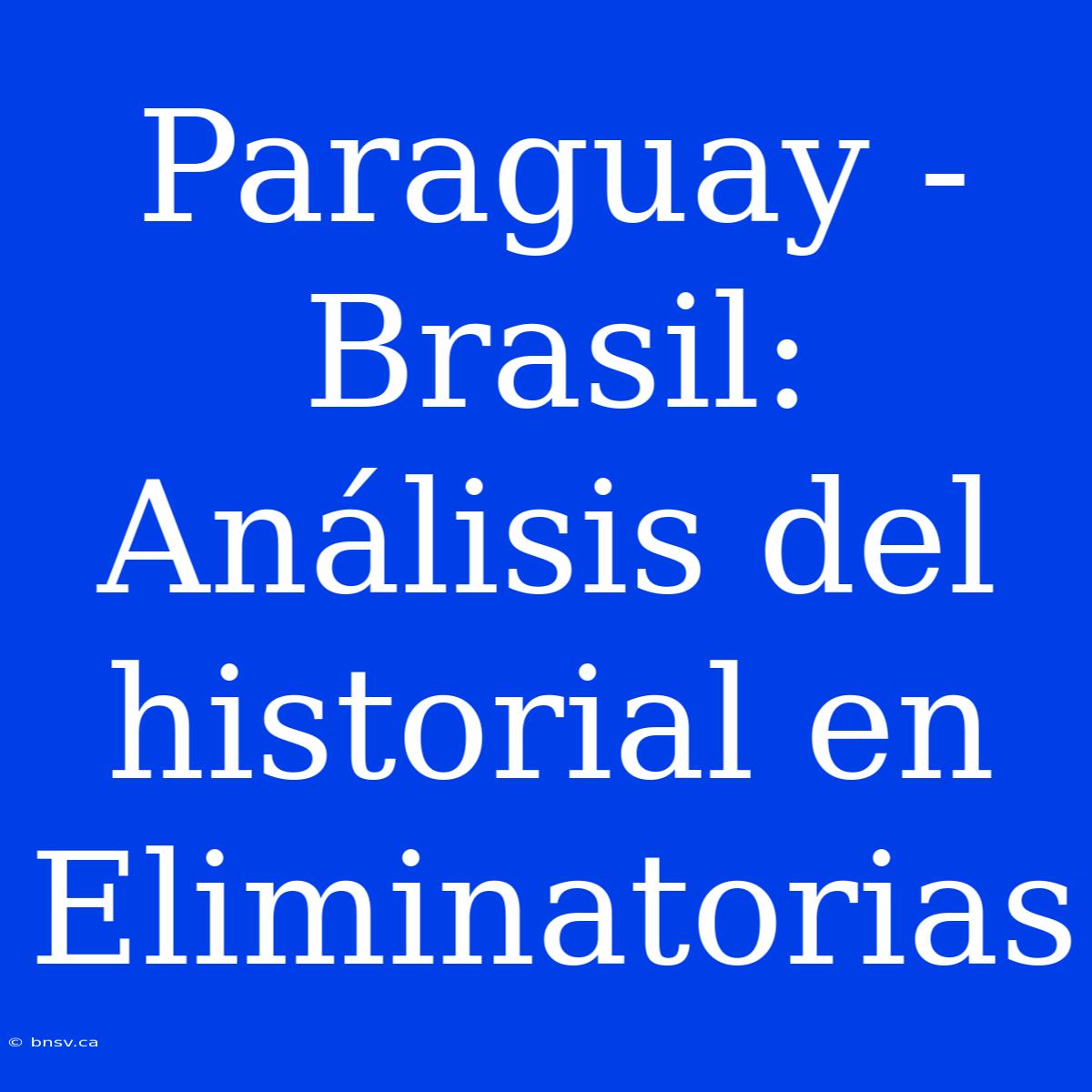 Paraguay - Brasil: Análisis Del Historial En Eliminatorias