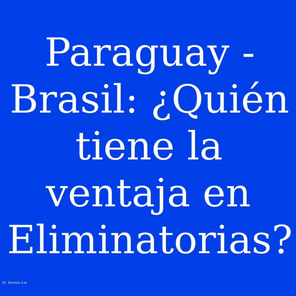 Paraguay - Brasil: ¿Quién Tiene La Ventaja En Eliminatorias?