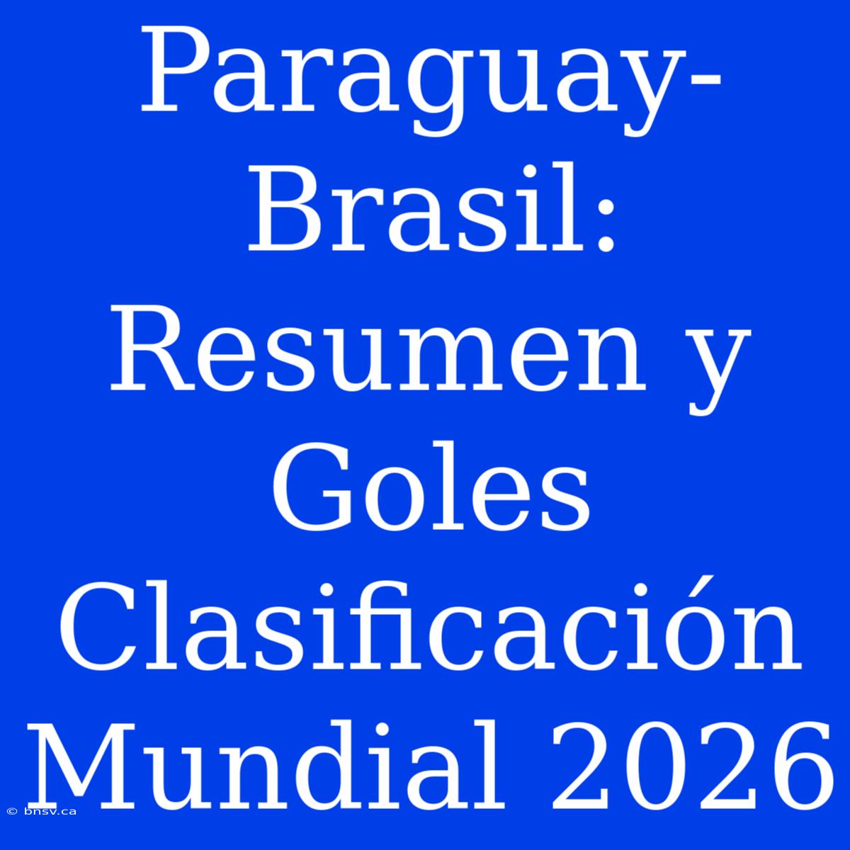 Paraguay-Brasil: Resumen Y Goles Clasificación Mundial 2026