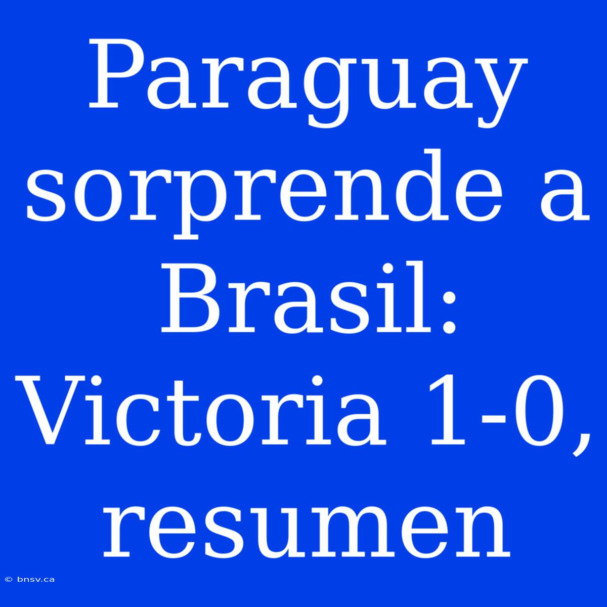 Paraguay Sorprende A Brasil: Victoria 1-0, Resumen