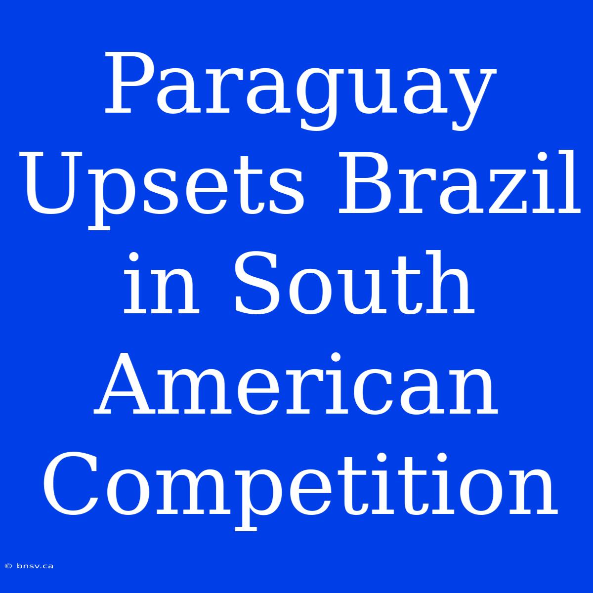 Paraguay Upsets Brazil In South American Competition