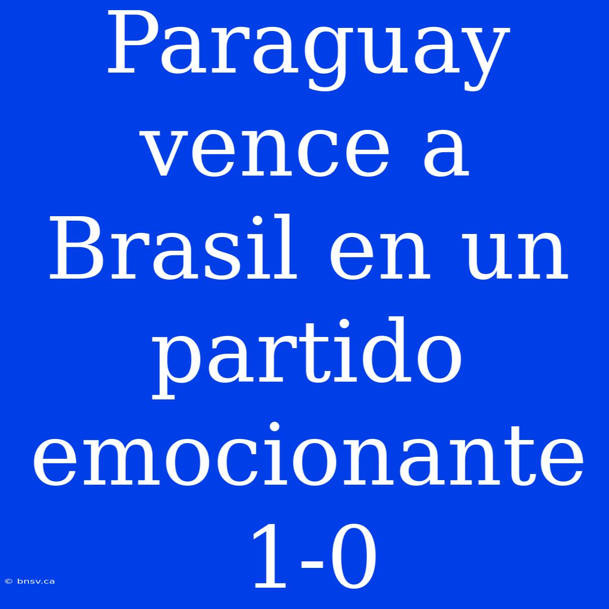 Paraguay Vence A Brasil En Un Partido Emocionante 1-0