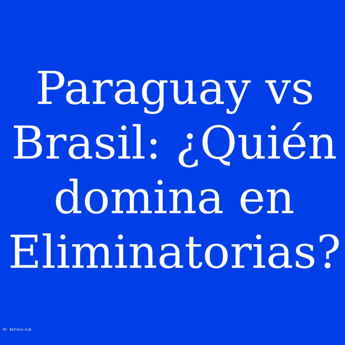 Paraguay Vs Brasil: ¿Quién Domina En Eliminatorias?