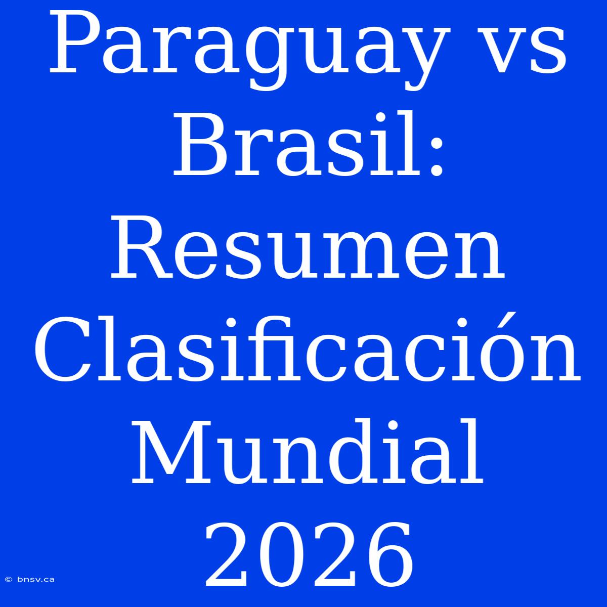 Paraguay Vs Brasil: Resumen Clasificación Mundial 2026