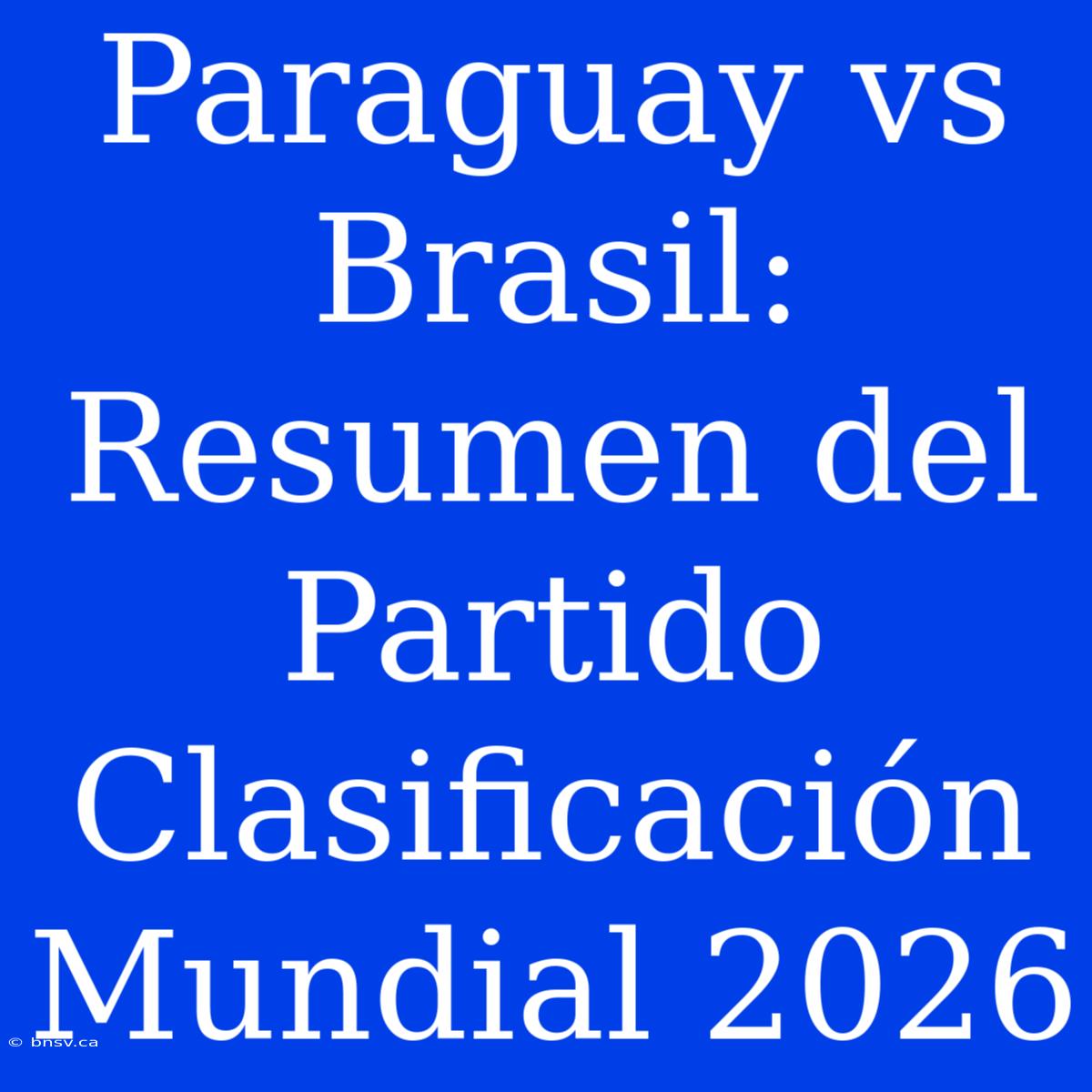 Paraguay Vs Brasil: Resumen Del Partido Clasificación Mundial 2026