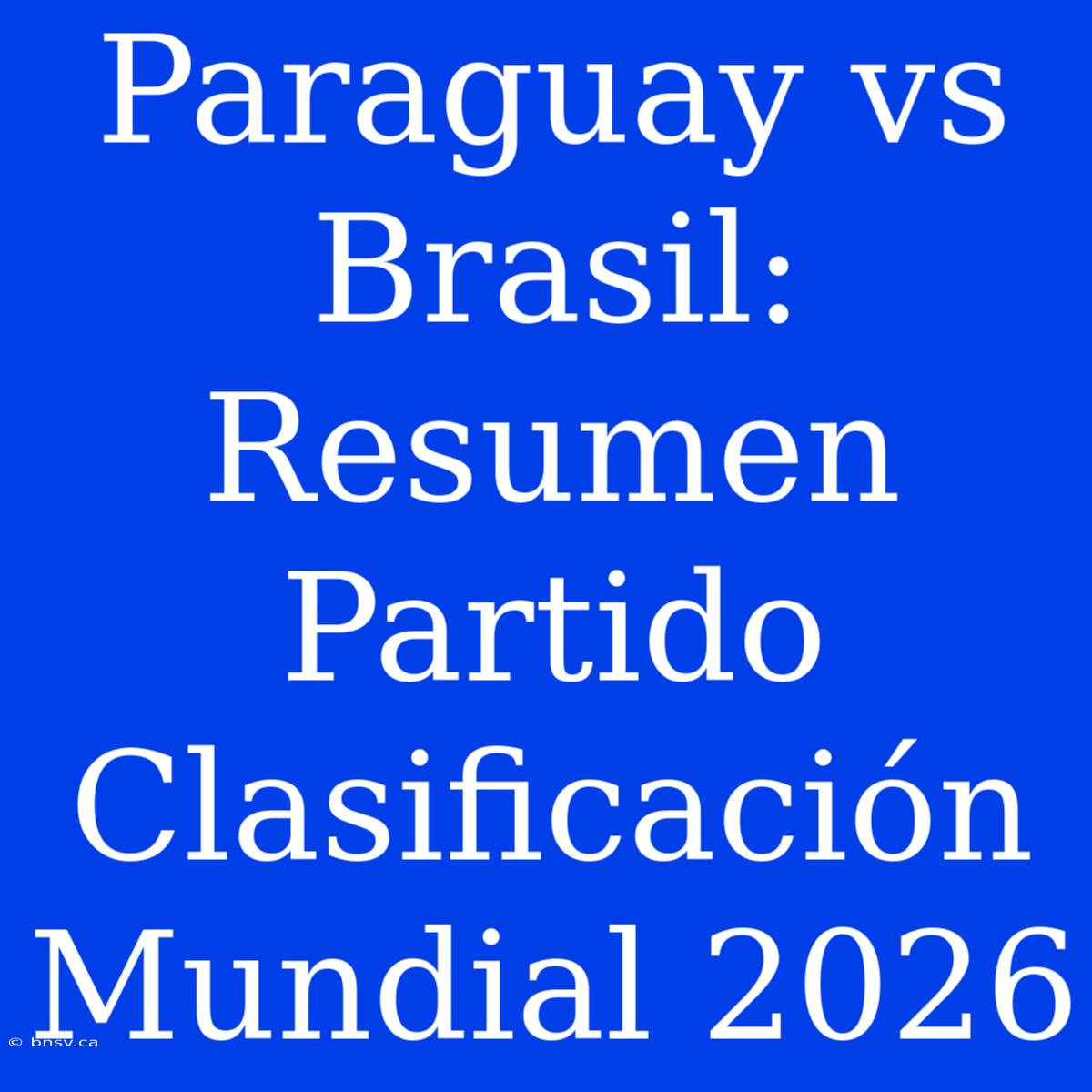 Paraguay Vs Brasil: Resumen Partido Clasificación Mundial 2026