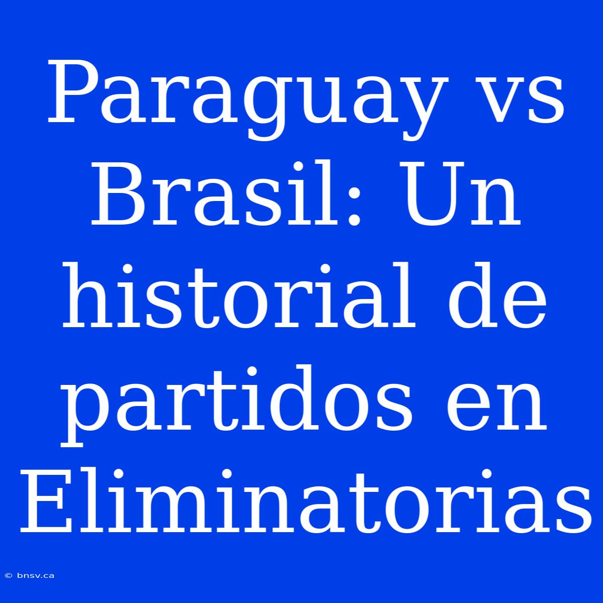 Paraguay Vs Brasil: Un Historial De Partidos En Eliminatorias