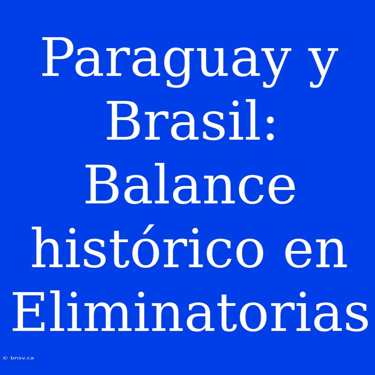 Paraguay Y Brasil: Balance Histórico En Eliminatorias