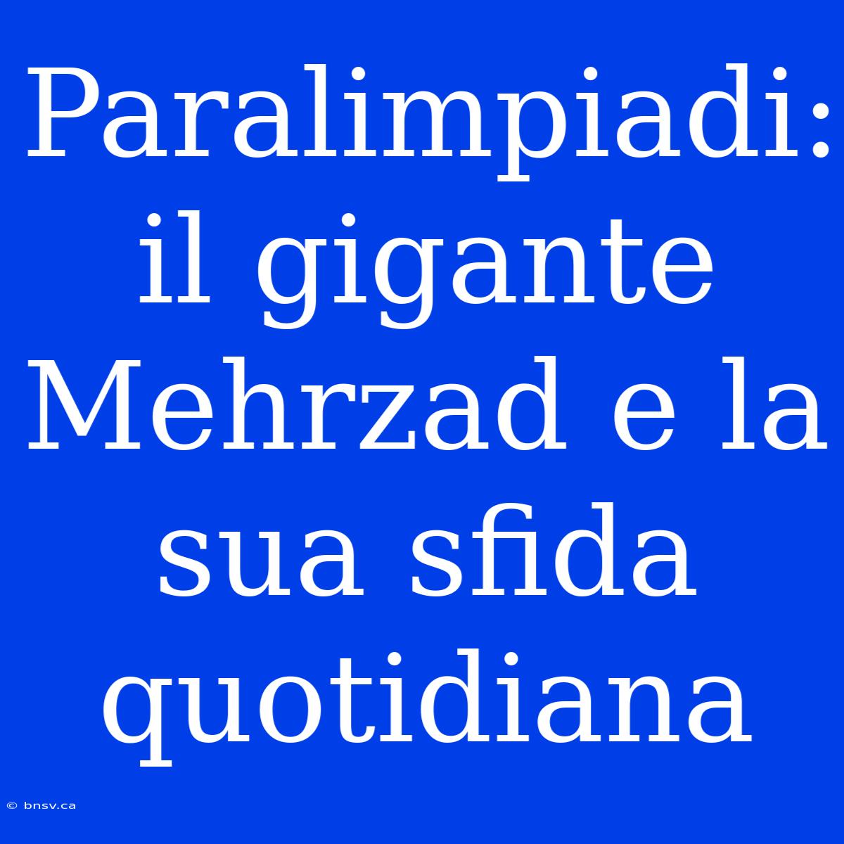 Paralimpiadi: Il Gigante Mehrzad E La Sua Sfida Quotidiana