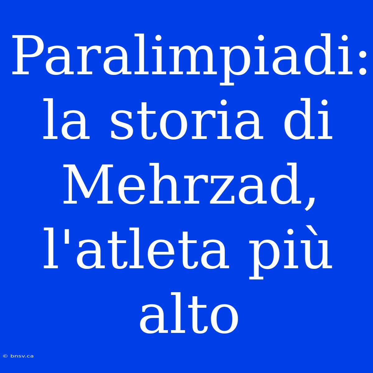 Paralimpiadi: La Storia Di Mehrzad, L'atleta Più Alto