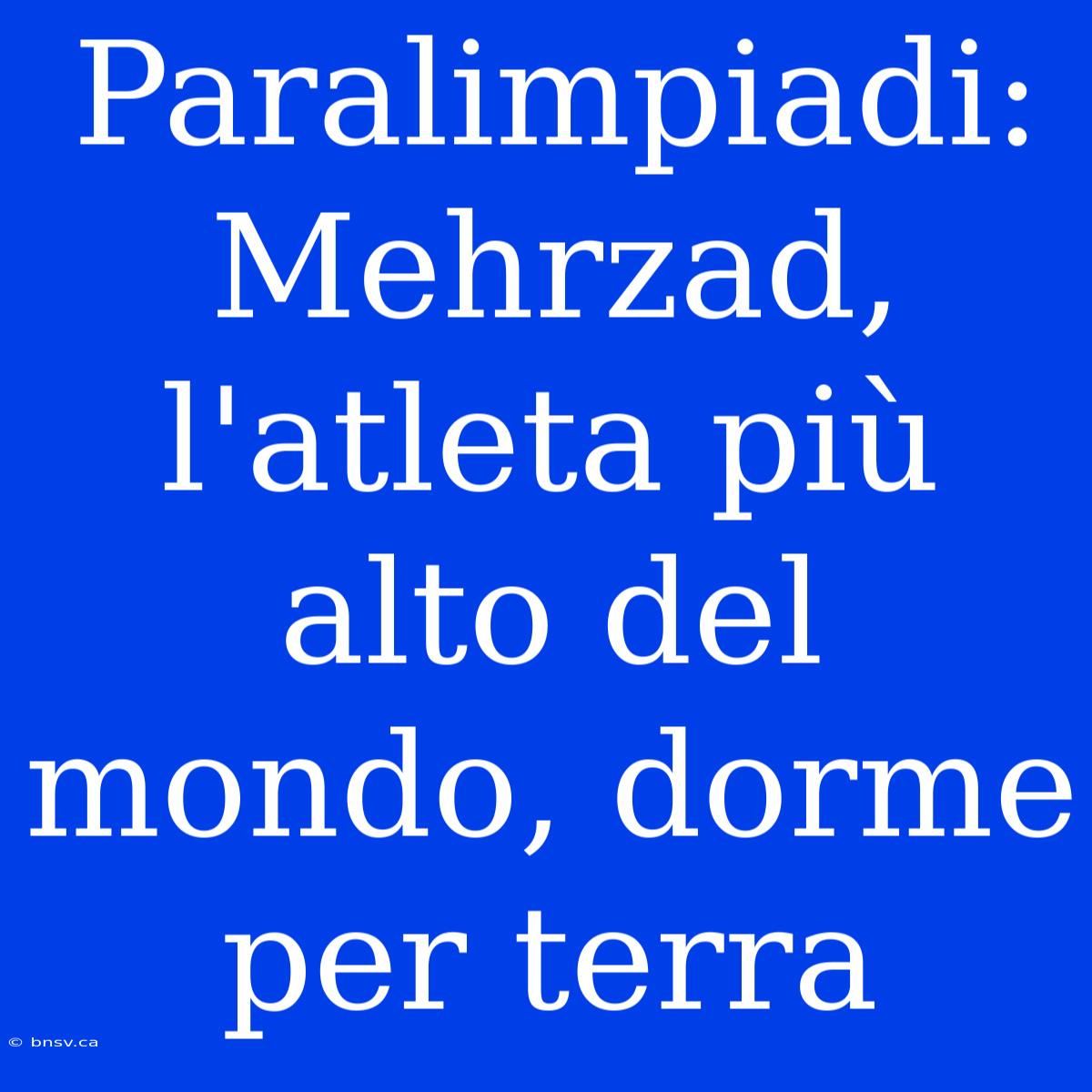 Paralimpiadi: Mehrzad, L'atleta Più Alto Del Mondo, Dorme Per Terra