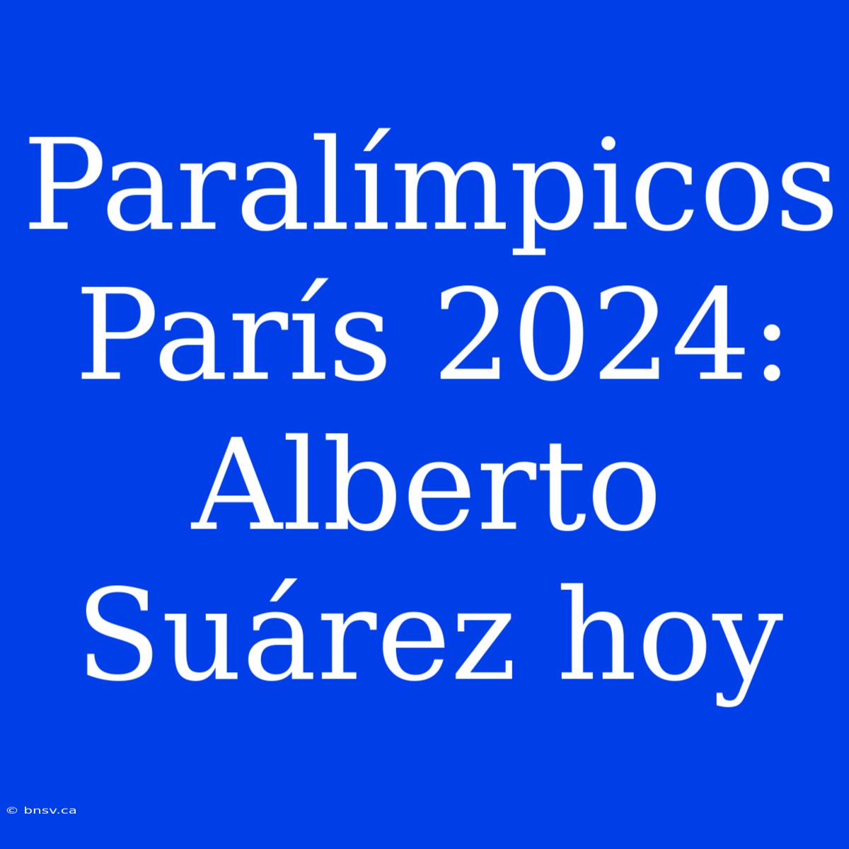 Paralímpicos París 2024: Alberto Suárez Hoy